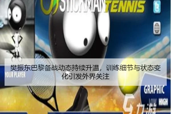 樊振东巴黎备战动态持续升温，训练细节与状态变化引发外界关注