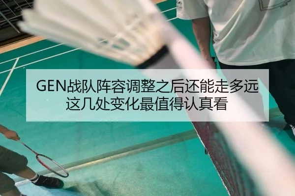GEN战队阵容调整之后还能走多远 这几处变化最值得认真看