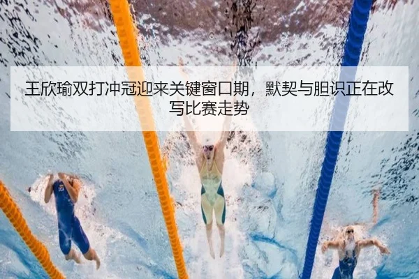 王欣瑜双打冲冠迎来关键窗口期，默契与胆识正在改写比赛走势
